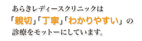 あらきレディースクリニックは「親切」「丁寧」「わかりやすい」の診療をモットーにしています。